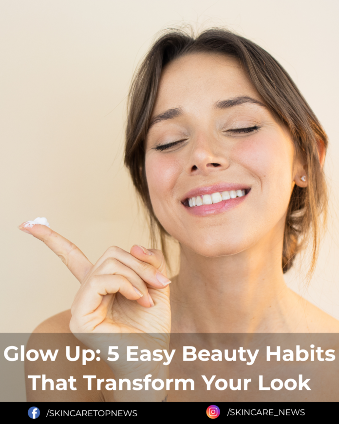 Glow Up: 5 Easy Beauty Habits That Transform Your Look